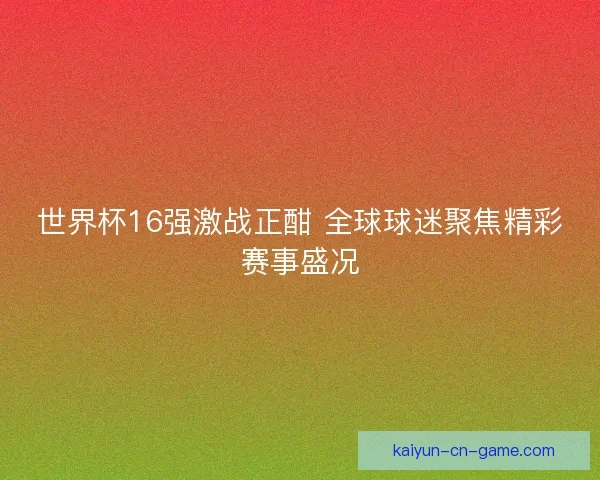 世界杯16强激战正酣 全球球迷聚焦精彩赛事盛况