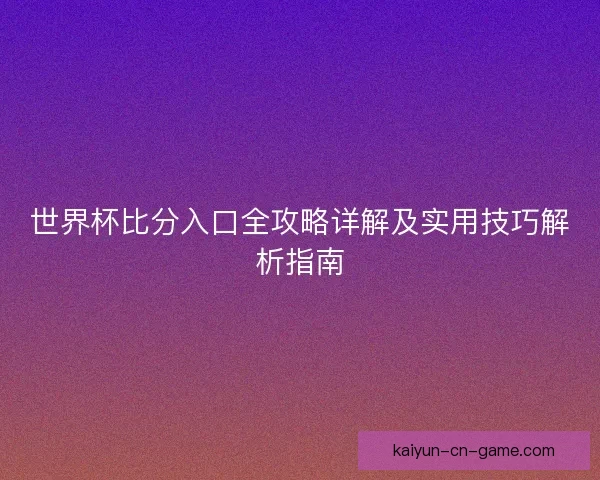 世界杯比分入口全攻略详解及实用技巧解析指南