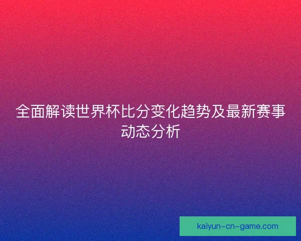全面解读世界杯比分变化趋势及最新赛事动态分析