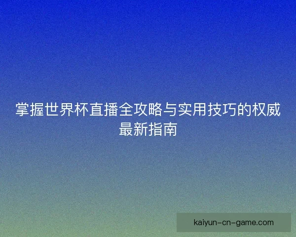 掌握世界杯直播全攻略与实用技巧的权威最新指南