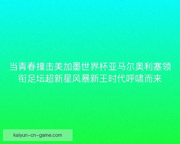 当青春撞击美加墨世界杯亚马尔奥利塞领衔足坛超新星风暴新王时代呼啸而来