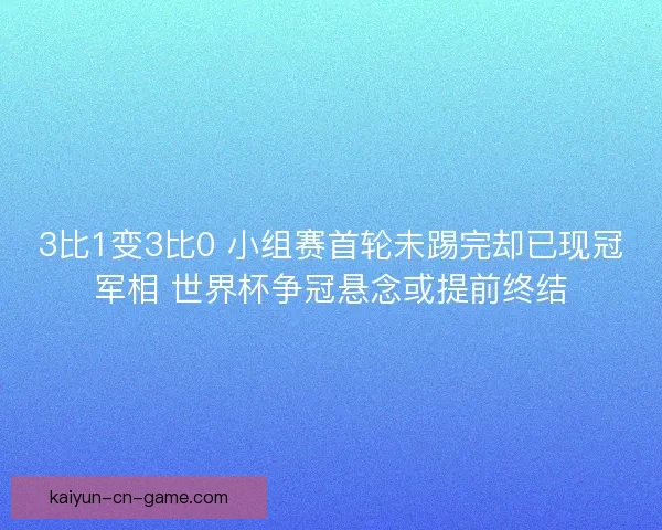 3比1变3比0 小组赛首轮未踢完却已现冠军相 世界杯争冠悬念或提前终结